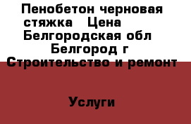 Пенобетон черновая стяжка › Цена ­ 160 - Белгородская обл., Белгород г. Строительство и ремонт » Услуги   . Белгородская обл.,Белгород г.